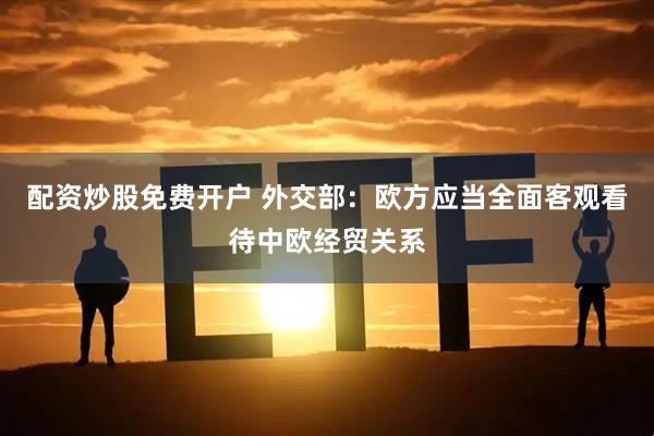 配资炒股免费开户 外交部：欧方应当全面客观看待中欧经贸关系