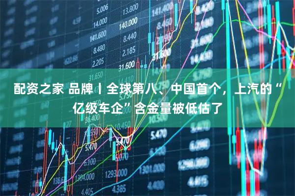 配资之家 品牌丨全球第八、中国首个，上汽的“亿级车企”含金量被低估了