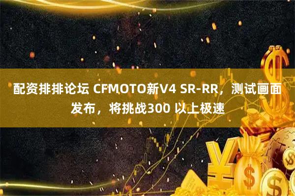 配资排排论坛 CFMOTO新V4 SR-RR，测试画面发布，将挑战300 以上极速