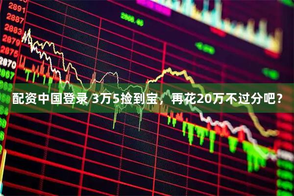 配资中国登录 3万5捡到宝，再花20万不过分吧？