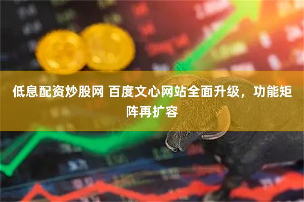 低息配资炒股网 百度文心网站全面升级，功能矩阵再扩容