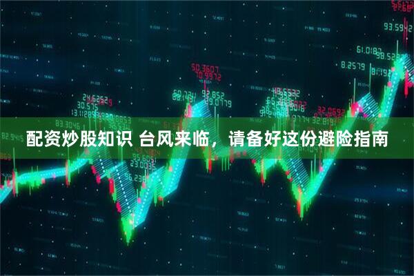 配资炒股知识 台风来临，请备好这份避险指南