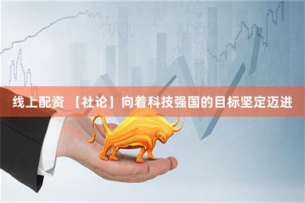 线上配资 【社论】向着科技强国的目标坚定迈进