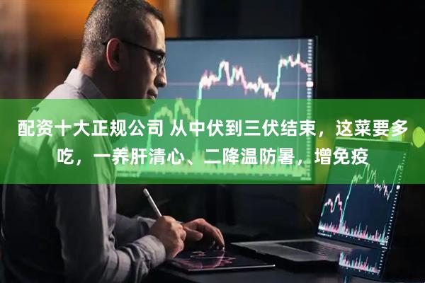 配资十大正规公司 从中伏到三伏结束，这菜要多吃，一养肝清心、二降温防暑，增免疫