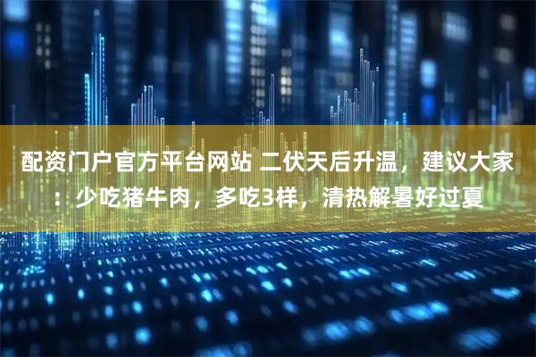 配资门户官方平台网站 二伏天后升温，建议大家：少吃猪牛肉，多吃3样，清热解暑好过夏