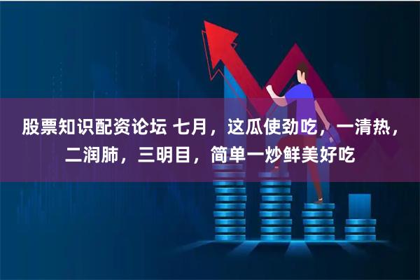 股票知识配资论坛 七月,这瓜使劲吃,一清热,二润肺,三明目,简单一炒鲜美好吃