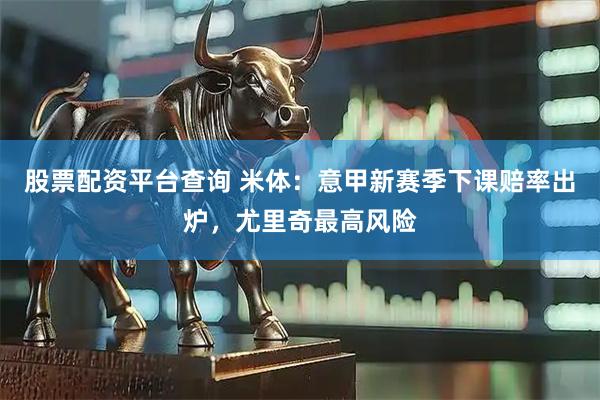 股票配资平台查询 米体:意甲新赛季下课赔率出炉,尤里奇最高风险