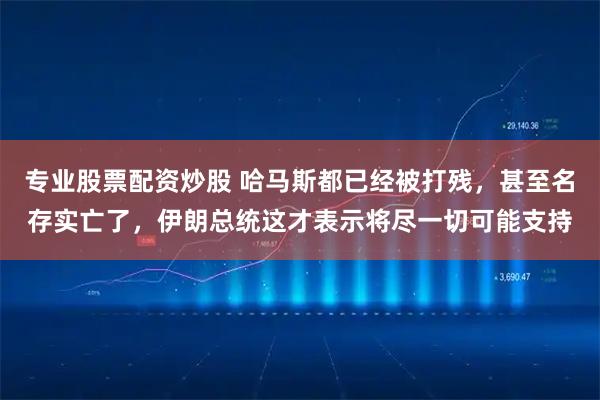 专业股票配资炒股 哈马斯都已经被打残，甚至名存实亡了，伊朗总统这才表示将尽一切可能支持