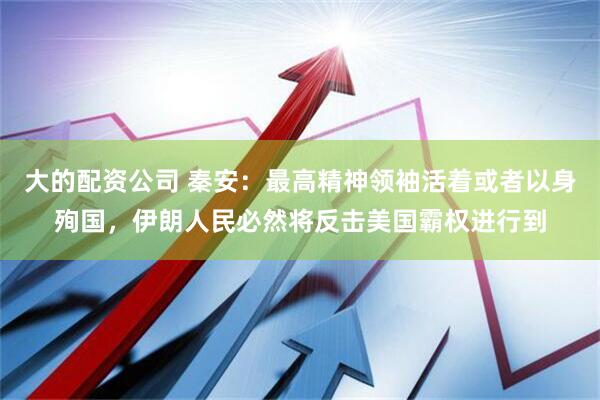 大的配资公司 秦安：最高精神领袖活着或者以身殉国，伊朗人民必然将反击美国霸权进行到