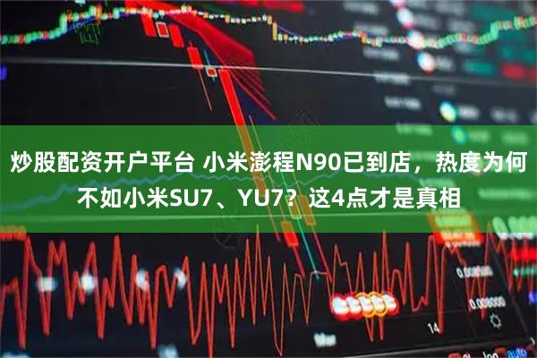 炒股配资开户平台 小米澎程N90已到店，热度为何不如小米SU7、YU7？这4点才是真相