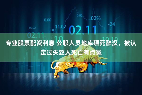 专业股票配资利息 公职人员地库碾死醉汉，被认定过失致人死亡有点冤