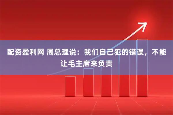 配资盈利网 周总理说：我们自己犯的错误，不能让毛主席来负责