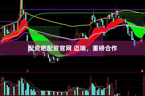 配资吧配资官网 迈瑞，重磅合作