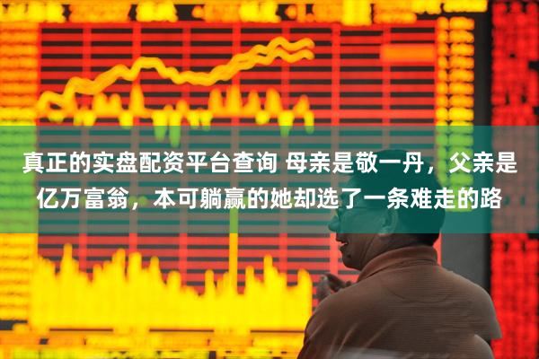 真正的实盘配资平台查询 母亲是敬一丹，父亲是亿万富翁，本可躺赢的她却选了一条难走的路