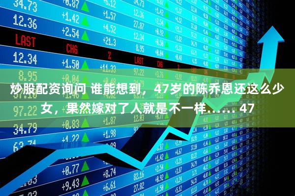 炒股配资询问 谁能想到，47岁的陈乔恩还这么少女，果然嫁对了人就是不一样…… 47