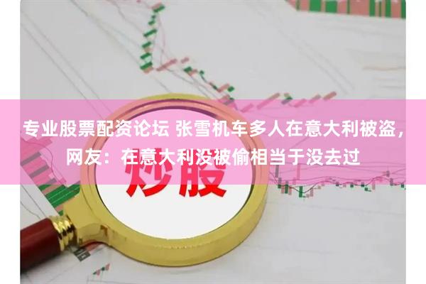 专业股票配资论坛 张雪机车多人在意大利被盗，网友：在意大利没被偷相当于没去过