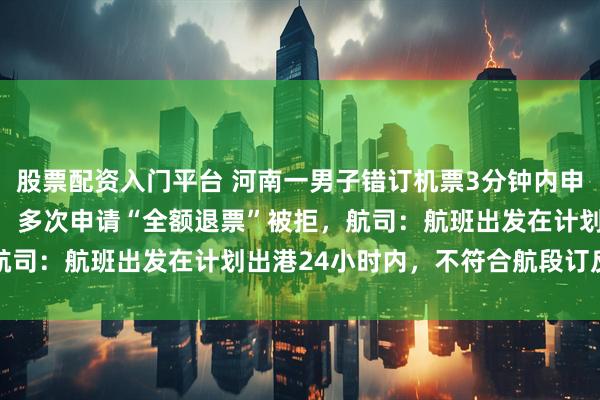 股票配资入门平台 河南一男子错订机票3分钟内申请退款被扣90%手续费，多次申请“全额退票”被拒，航司：航班出发在计划出港24小时内，不符合航段订反操作